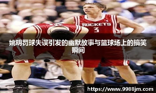 姚明罚球失误引发的幽默故事与篮球场上的搞笑瞬间