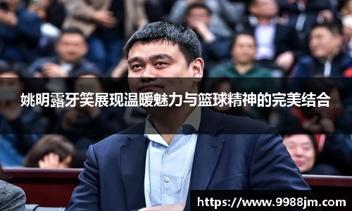 姚明露牙笑展现温暖魅力与篮球精神的完美结合