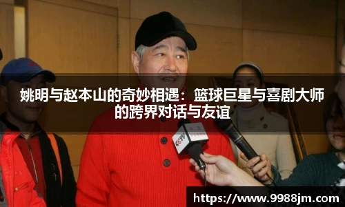 姚明与赵本山的奇妙相遇：篮球巨星与喜剧大师的跨界对话与友谊
