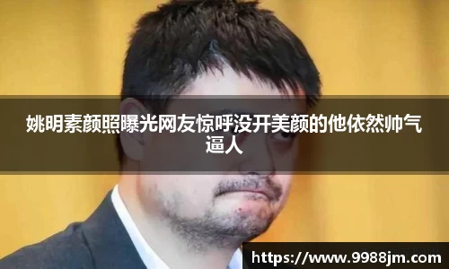姚明素颜照曝光网友惊呼没开美颜的他依然帅气逼人