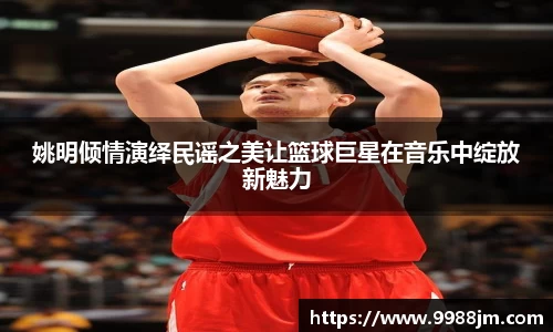 姚明倾情演绎民谣之美让篮球巨星在音乐中绽放新魅力