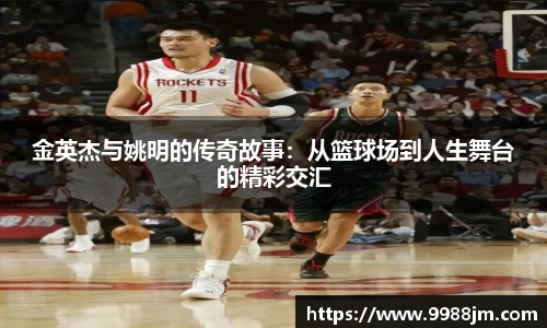 金英杰与姚明的传奇故事：从篮球场到人生舞台的精彩交汇