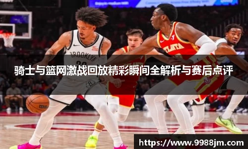 骑士与篮网激战回放精彩瞬间全解析与赛后点评